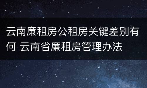 云南廉租房公租房关键差别有何 云南省廉租房管理办法