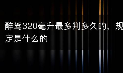 醉驾320毫升最多判多久的，规定是什么的