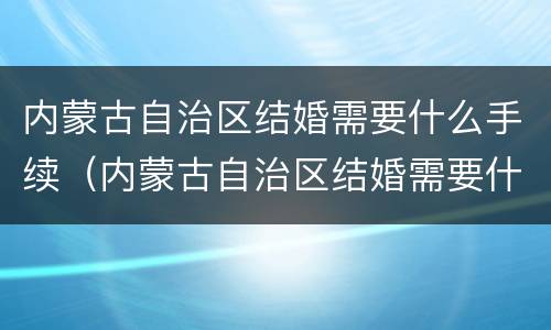 内蒙古自治区结婚需要什么手续（内蒙古自治区结婚需要什么手续和证件）