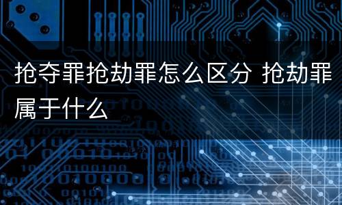 抢夺罪抢劫罪怎么区分 抢劫罪属于什么