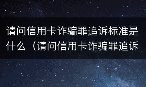 请问信用卡诈骗罪追诉标准是什么（请问信用卡诈骗罪追诉标准是什么意思）