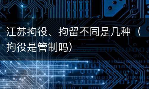 江苏拘役、拘留不同是几种（拘役是管制吗）