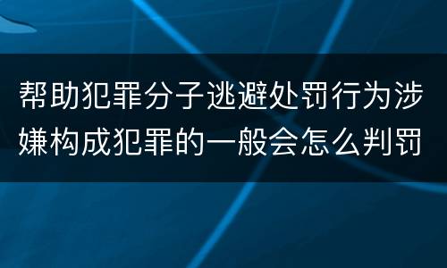 帮助犯罪分子逃避处罚行为涉嫌构成犯罪的一般会怎么判罚