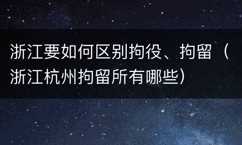 浙江要如何区别拘役、拘留（浙江杭州拘留所有哪些）