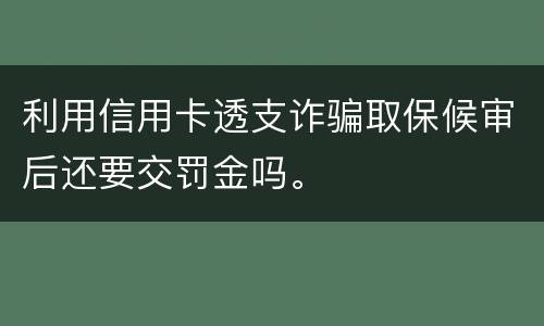 利用信用卡透支诈骗取保候审后还要交罚金吗。