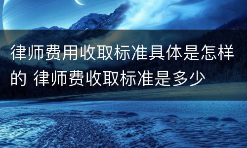 律师费用收取标准具体是怎样的 律师费收取标准是多少