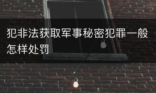 犯非法获取军事秘密犯罪一般怎样处罚