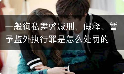 一般徇私舞弊减刑、假释、暂予监外执行罪是怎么处罚的