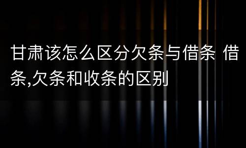 甘肃该怎么区分欠条与借条 借条,欠条和收条的区别