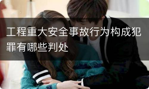 工程重大安全事故行为构成犯罪有哪些判处