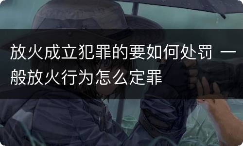 放火成立犯罪的要如何处罚 一般放火行为怎么定罪