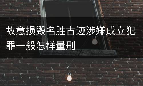 故意损毁名胜古迹涉嫌成立犯罪一般怎样量刑