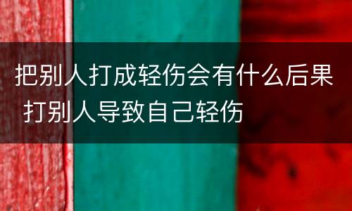 把别人打成轻伤会有什么后果 打别人导致自己轻伤