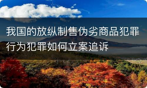 我国的放纵制售伪劣商品犯罪行为犯罪如何立案追诉