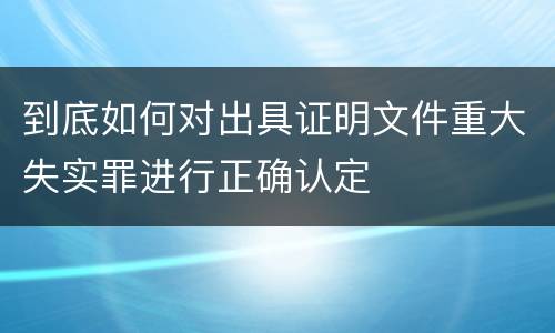 到底如何对出具证明文件重大失实罪进行正确认定