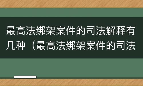 最高法绑架案件的司法解释有几种（最高法绑架案件的司法解释有几种规定）