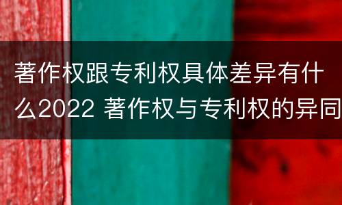 著作权跟专利权具体差异有什么2022 著作权与专利权的异同