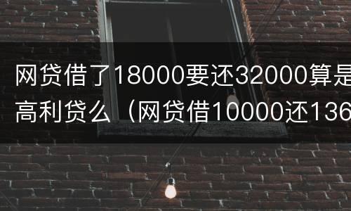 网贷借了18000要还32000算是高利贷么（网贷借10000还13600合法吗）