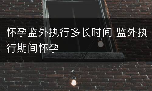 怀孕监外执行多长时间 监外执行期间怀孕