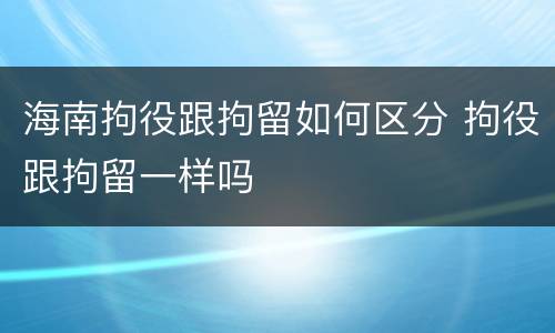 海南拘役跟拘留如何区分 拘役跟拘留一样吗