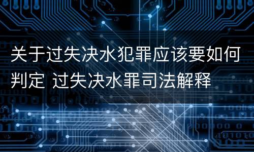 关于过失决水犯罪应该要如何判定 过失决水罪司法解释