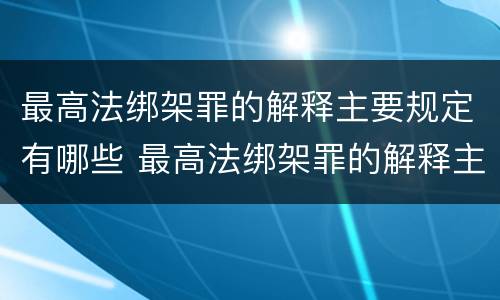 最高法绑架罪的解释主要规定有哪些 最高法绑架罪的解释主要规定有哪些内容
