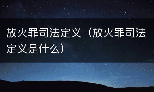放火罪司法定义（放火罪司法定义是什么）