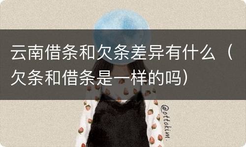 云南借条和欠条差异有什么（欠条和借条是一样的吗）