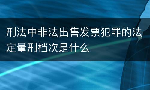 刑法中非法出售发票犯罪的法定量刑档次是什么