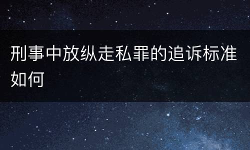 刑事中放纵走私罪的追诉标准如何