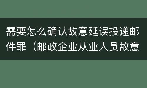 需要怎么确认故意延误投递邮件罪（邮政企业从业人员故意延误投递邮件的）