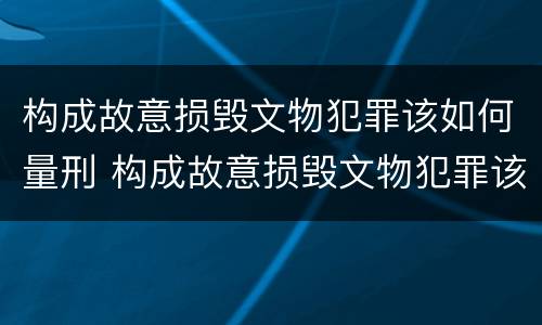 构成故意损毁文物犯罪该如何量刑 构成故意损毁文物犯罪该如何量刑标准