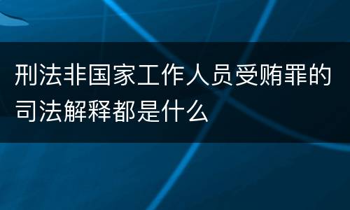 刑法非国家工作人员受贿罪的司法解释都是什么