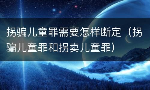 拐骗儿童罪需要怎样断定（拐骗儿童罪和拐卖儿童罪）