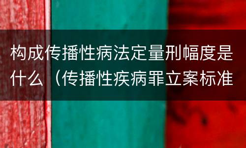 构成传播性病法定量刑幅度是什么（传播性疾病罪立案标准）