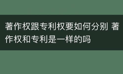 著作权跟专利权要如何分别 著作权和专利是一样的吗