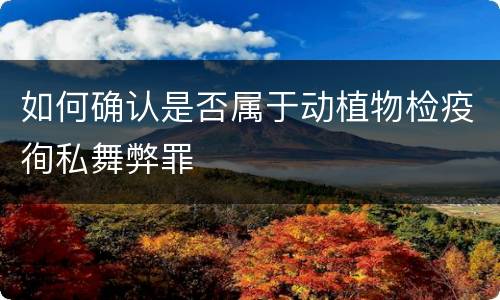 如何确认是否属于动植物检疫徇私舞弊罪