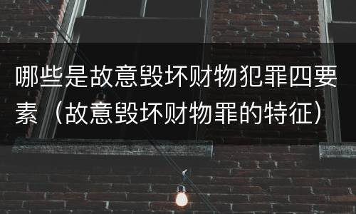哪些是故意毁坏财物犯罪四要素（故意毁坏财物罪的特征）