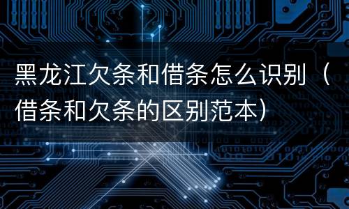 黑龙江欠条和借条怎么识别（借条和欠条的区别范本）