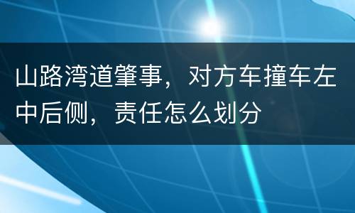 山路湾道肇事，对方车撞车左中后侧，责任怎么划分