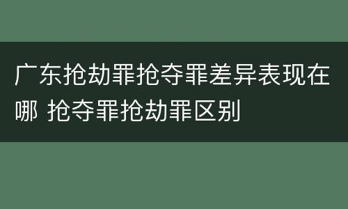 广东抢劫罪抢夺罪差异表现在哪 抢夺罪抢劫罪区别