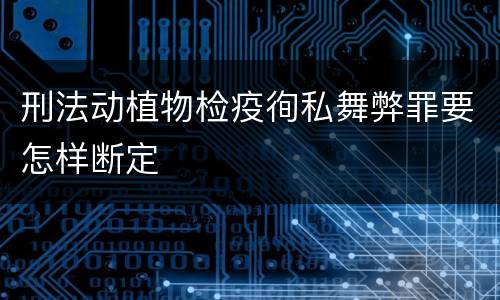 刑法动植物检疫徇私舞弊罪要怎样断定