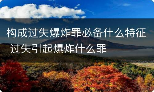 构成过失爆炸罪必备什么特征 过失引起爆炸什么罪