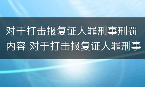 对于打击报复证人罪刑事刑罚内容 对于打击报复证人罪刑事刑罚内容有哪些
