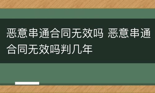 恶意串通合同无效吗 恶意串通合同无效吗判几年