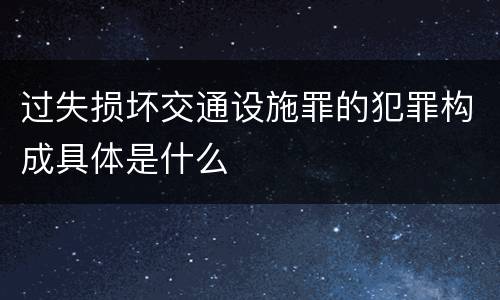 过失损坏交通设施罪的犯罪构成具体是什么