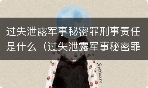 过失泄露军事秘密罪刑事责任是什么（过失泄露军事秘密罪刑事责任是什么案件）