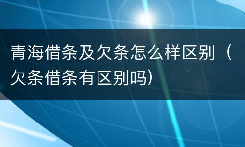 青海借条及欠条怎么样区别（欠条借条有区别吗）