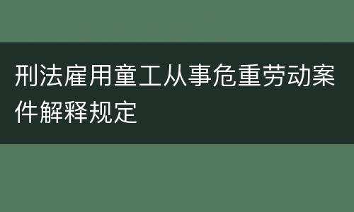刑法雇用童工从事危重劳动案件解释规定