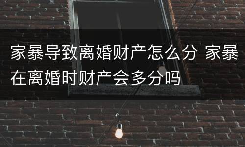 家暴导致离婚财产怎么分 家暴在离婚时财产会多分吗